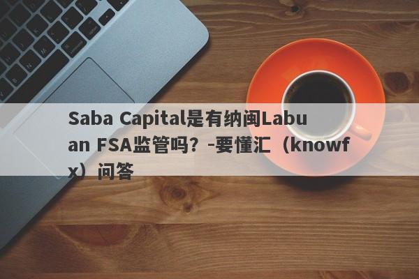 Saba Capital是有纳闽Labuan FSA监管吗？-要懂汇（knowfx）问答