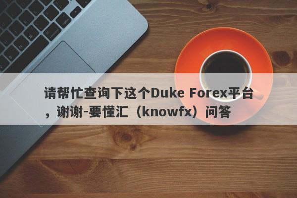 请帮忙查询下这个Duke Forex平台，谢谢-要懂汇（knowfx）问答