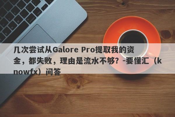 几次尝试从Galore Pro提取我的资金，都失败，理由是流水不够？-要懂汇（knowfx）问答