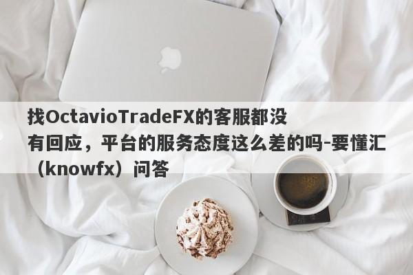 找OctavioTradeFX的客服都没有回应，平台的服务态度这么差的吗-要懂汇（knowfx）问答