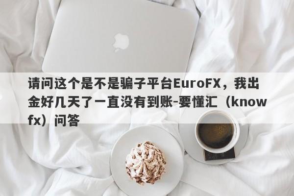 请问这个是不是骗子平台EuroFX，我出金好几天了一直没有到账-要懂汇（knowfx）问答