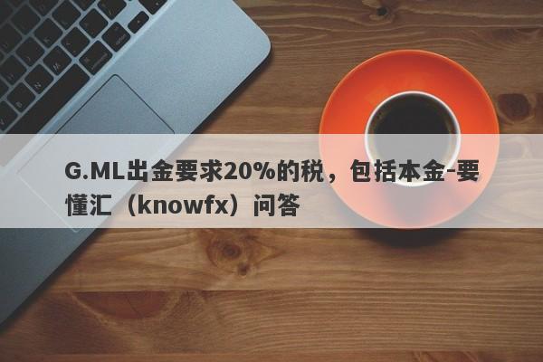 G.ML出金要求20%的税，包括本金-要懂汇（knowfx）问答