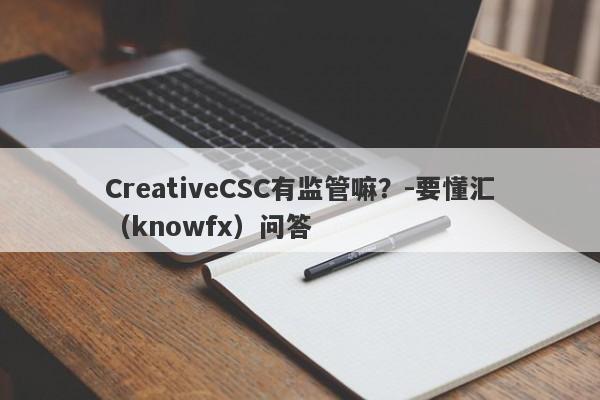 CreativeCSC有监管嘛？-要懂汇（knowfx）问答