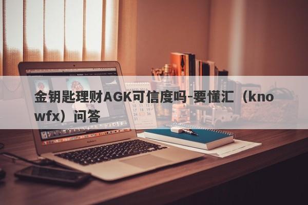 金钥匙理财AGK可信度吗-要懂汇（knowfx）问答