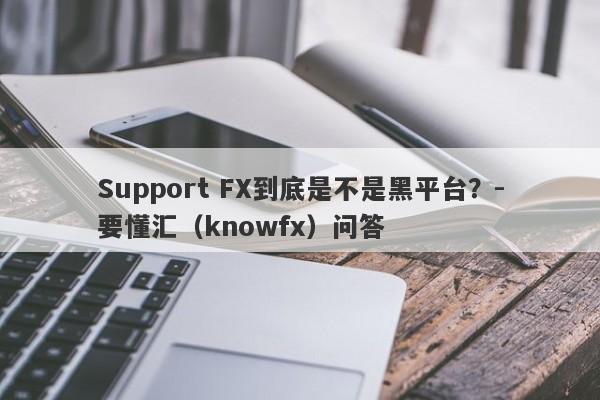 Support FX到底是不是黑平台？-要懂汇（knowfx）问答