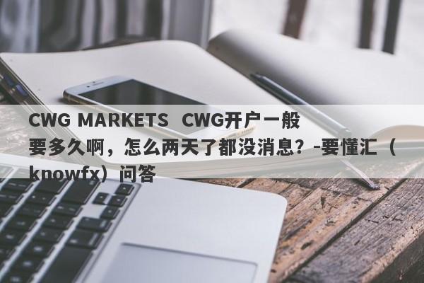 CWG MARKETS  CWG开户一般要多久啊，怎么两天了都没消息？-要懂汇（knowfx）问答