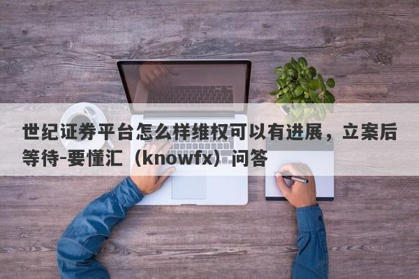 世纪证券平台怎么样维权可以有进展，立案后等待-要懂汇（knowfx）问答