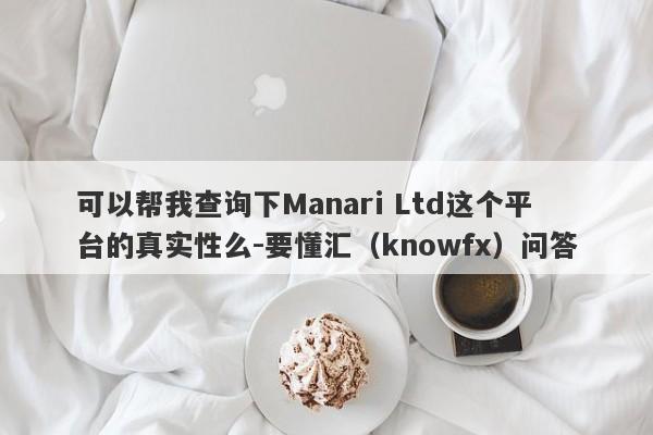 可以帮我查询下Manari Ltd这个平台的真实性么-要懂汇（knowfx）问答