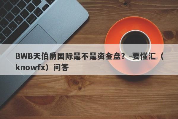 BWB天伯爵国际是不是资金盘？-要懂汇（knowfx）问答