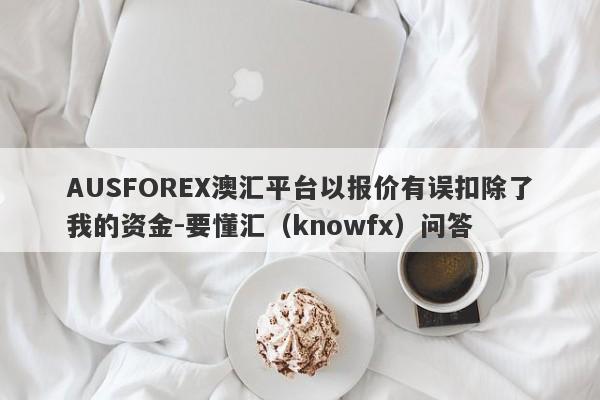 AUSFOREX澳汇平台以报价有误扣除了我的资金-要懂汇（knowfx）问答