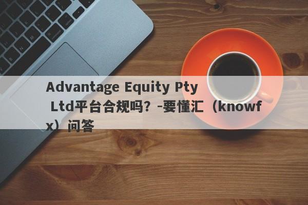 Advantage Equity Pty Ltd平台合规吗？-要懂汇（knowfx）问答