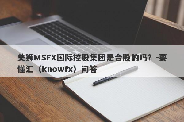 美狮MSFX国际控股集团是合股的吗？-要懂汇（knowfx）问答