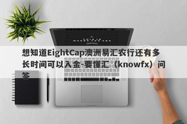 想知道EightCap澳洲易汇农行还有多长时间可以入金-要懂汇（knowfx）问答