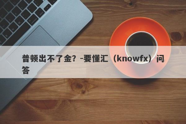 普顿出不了金？-要懂汇（knowfx）问答