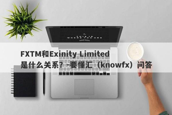 FXTM和Exinity Limited是什么关系？-要懂汇（knowfx）问答