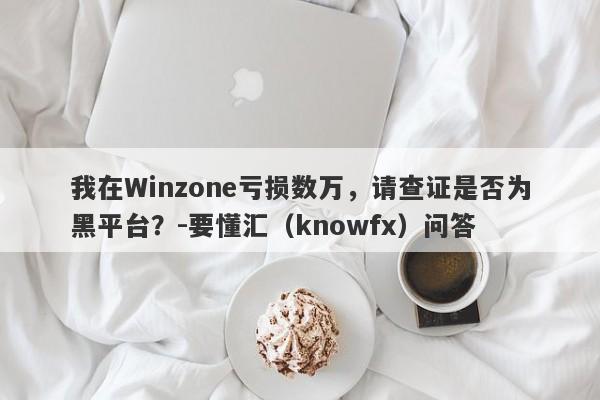 我在Winzone亏损数万，请查证是否为黑平台？-要懂汇（knowfx）问答