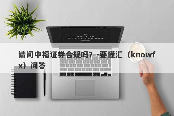 请问中福证券合规吗？-要懂汇（knowfx）问答