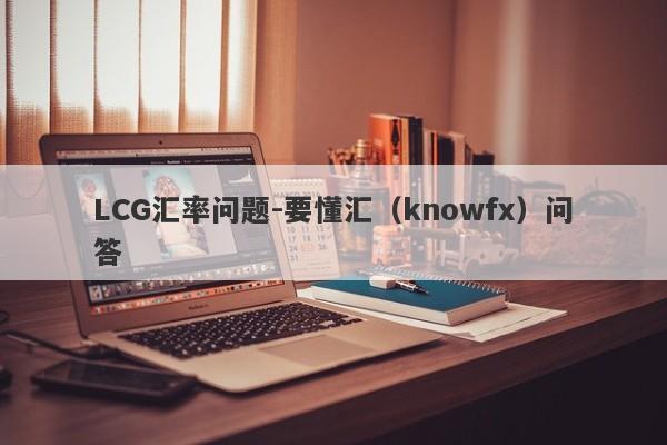 LCG汇率问题-要懂汇（knowfx）问答