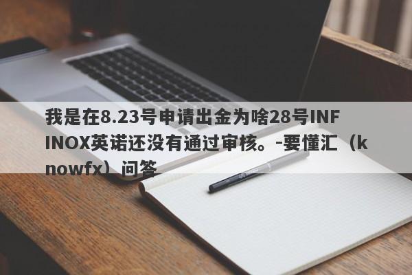 我是在8.23号申请出金为啥28号INFINOX英诺还没有通过审核。-要懂汇（knowfx）问答