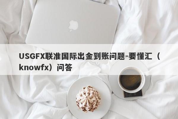 USGFX联准国际出金到账问题-要懂汇（knowfx）问答