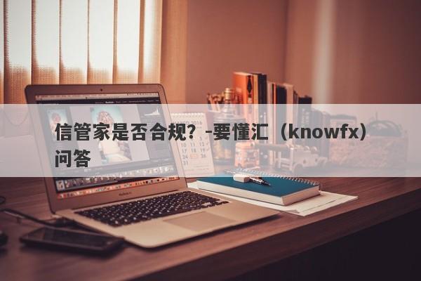 信管家是否合规？-要懂汇（knowfx）问答