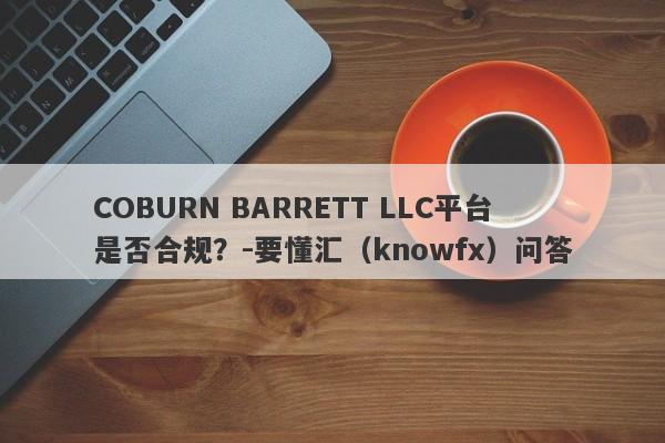 COBURN BARRETT LLC平台是否合规？-要懂汇（knowfx）问答