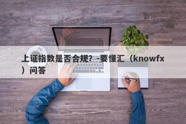 上证指数是否合规？-要懂汇（knowfx）问答