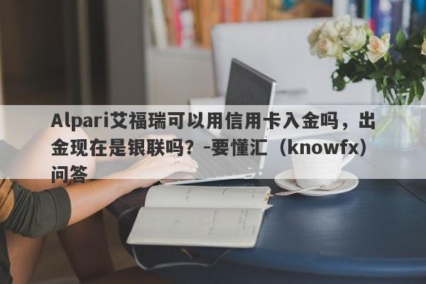 Alpari艾福瑞可以用信用卡入金吗，出金现在是银联吗？-要懂汇（knowfx）问答