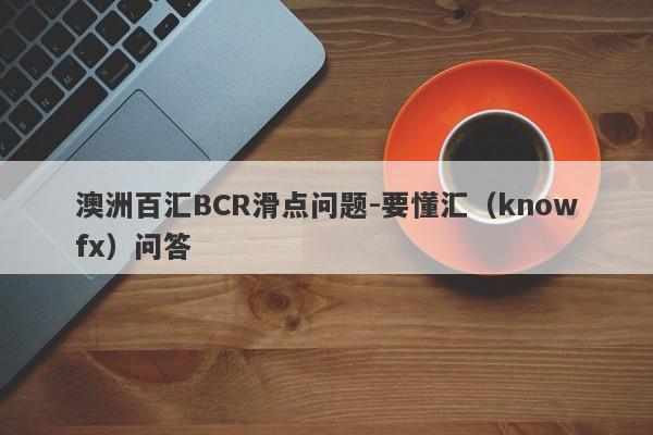 澳洲百汇BCR滑点问题-要懂汇（knowfx）问答