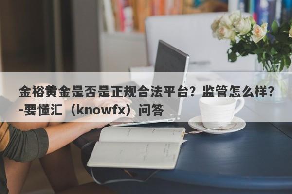 金裕黄金是否是正规合法平台？监管怎么样？-要懂汇（knowfx）问答