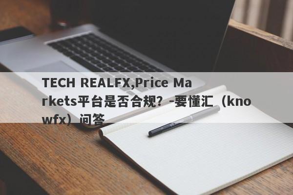 TECH REALFX,Price Markets平台是否合规？-要懂汇（knowfx）问答