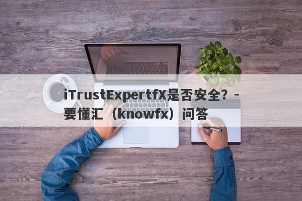 iTrustExpertfX是否安全？-要懂汇（knowfx）问答