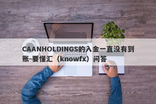 CAANHOLDINGS的入金一直没有到账-要懂汇（knowfx）问答