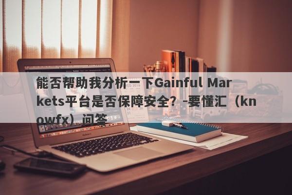 能否帮助我分析一下Gainful Markets平台是否保障安全？-要懂汇（knowfx）问答