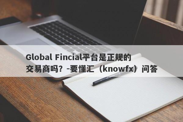 Global Fincial平台是正规的交易商吗？-要懂汇（knowfx）问答