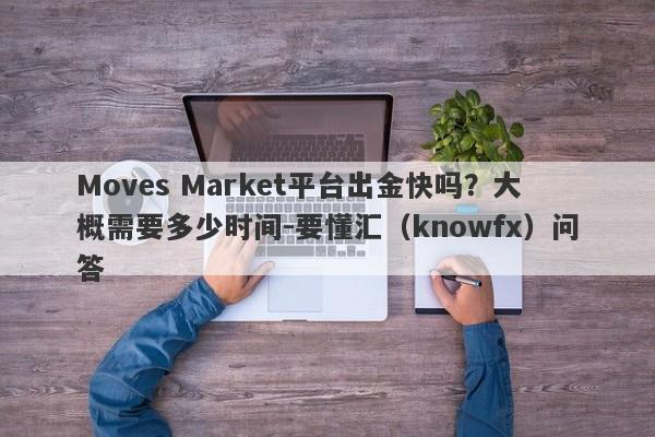 Moves Market平台出金快吗？大概需要多少时间-要懂汇（knowfx）问答