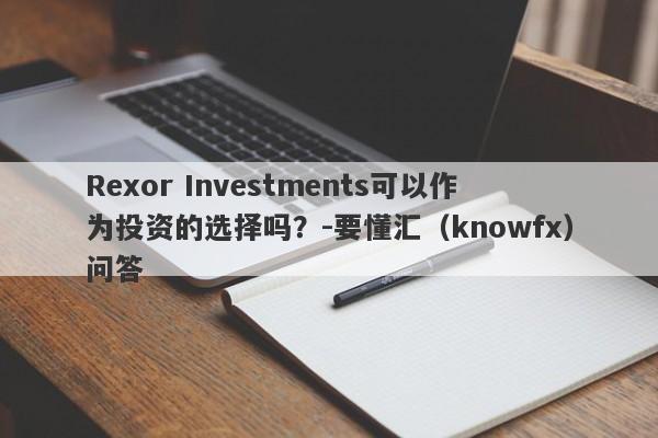 Rexor Investments可以作为投资的选择吗？-要懂汇（knowfx）问答