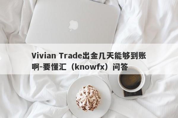 Vivian Trade出金几天能够到账啊-要懂汇（knowfx）问答