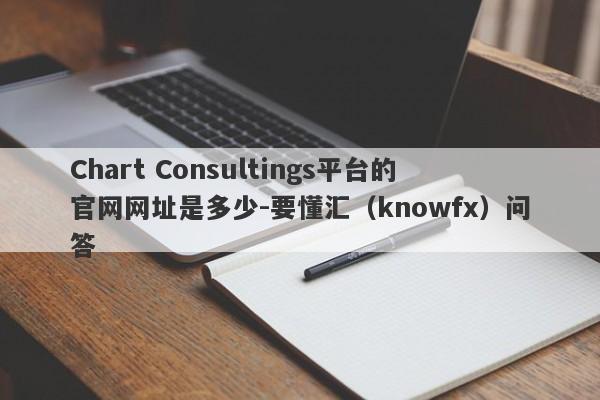 Chart Consultings平台的官网网址是多少-要懂汇（knowfx）问答