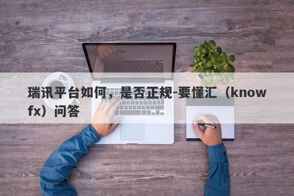 瑞讯平台如何，是否正规-要懂汇（knowfx）问答