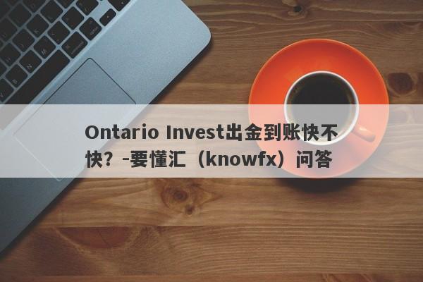 Ontario Invest出金到账快不快？-要懂汇（knowfx）问答