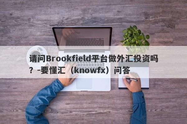 请问Brookfield平台做外汇投资吗？-要懂汇（knowfx）问答