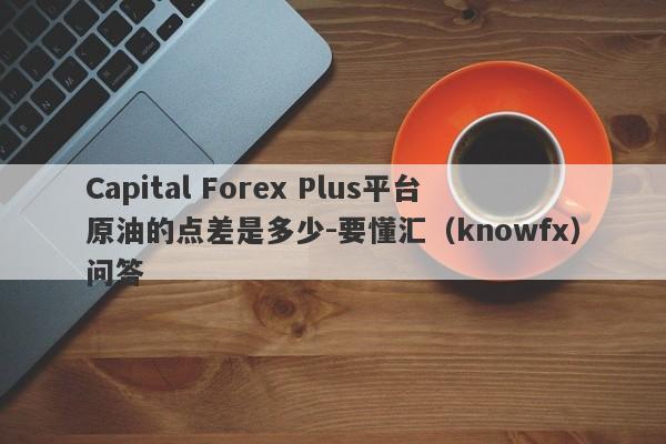 Capital Forex Plus平台原油的点差是多少-要懂汇（knowfx）问答