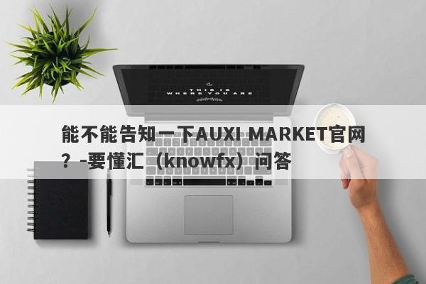 能不能告知一下AUXI MARKET官网？-要懂汇（knowfx）问答