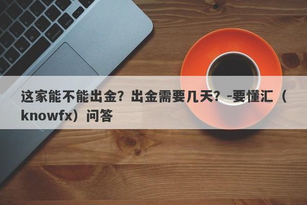 这家能不能出金？出金需要几天？-要懂汇（knowfx）问答