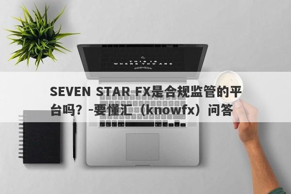 SEVEN STAR FX是合规监管的平台吗？-要懂汇（knowfx）问答