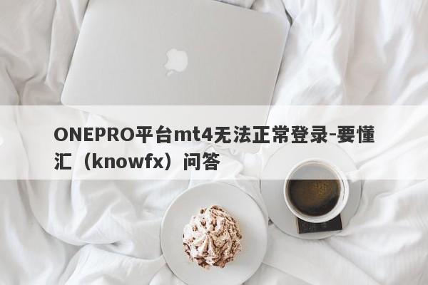 ONEPRO平台mt4无法正常登录-要懂汇（knowfx）问答