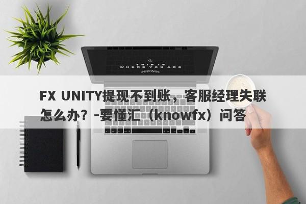 FX UNITY提现不到账，客服经理失联怎么办？-要懂汇（knowfx）问答