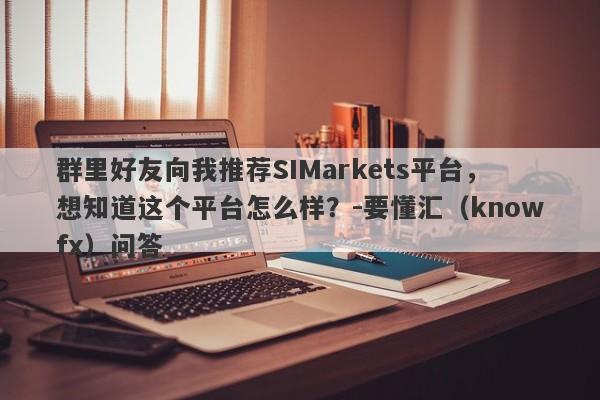 群里好友向我推荐SIMarkets平台，想知道这个平台怎么样？-要懂汇（knowfx）问答