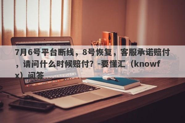 7月6号平台断线，8号恢复，客服承诺赔付，请问什么时候赔付？-要懂汇（knowfx）问答